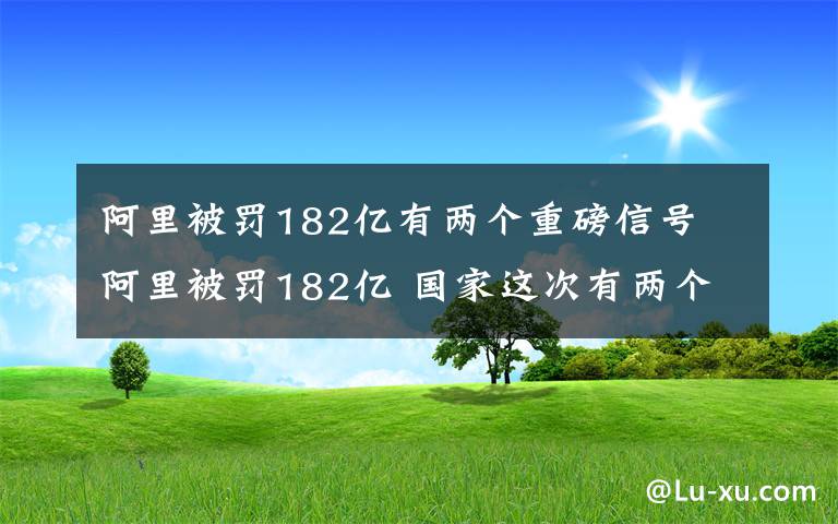 阿里被罚182亿有两个重磅信号 阿里被罚182亿 国家这次有两个重磅信号！