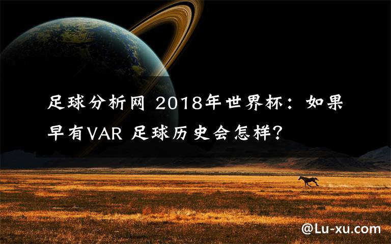 足球分析网 2018年世界杯：如果早有VAR 足球历史会怎样？