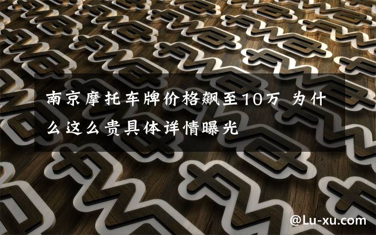 南京摩托车牌价格飙至10万 为什么这么贵具体详情曝光