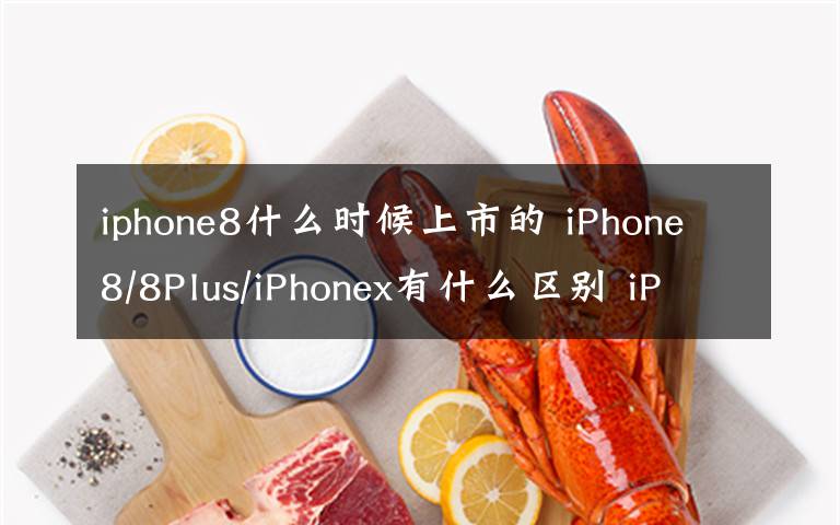 iphone8什么时候上市的 iPhone8/8Plus/iPhonex有什么区别 iPhone8和iPhone x上市时间价格