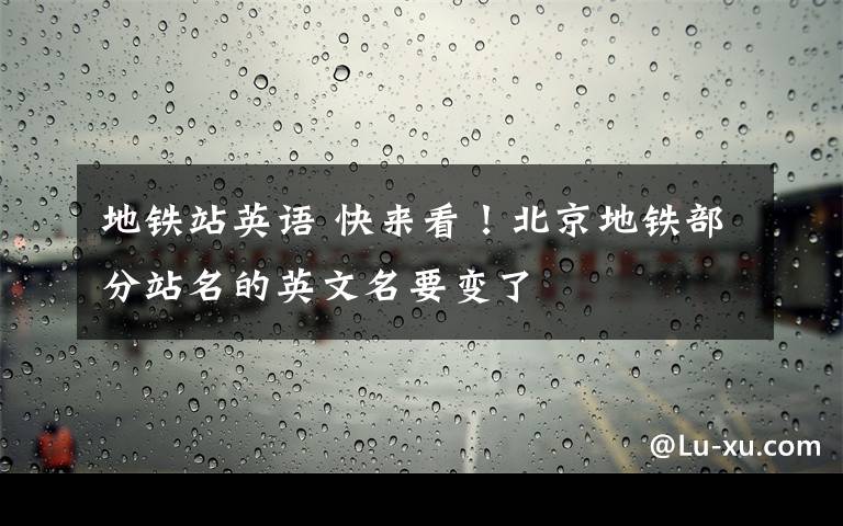 地铁站英语 快来看！北京地铁部分站名的英文名要变了