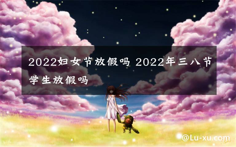 2022妇女节放假吗2022年三八节学生放假吗