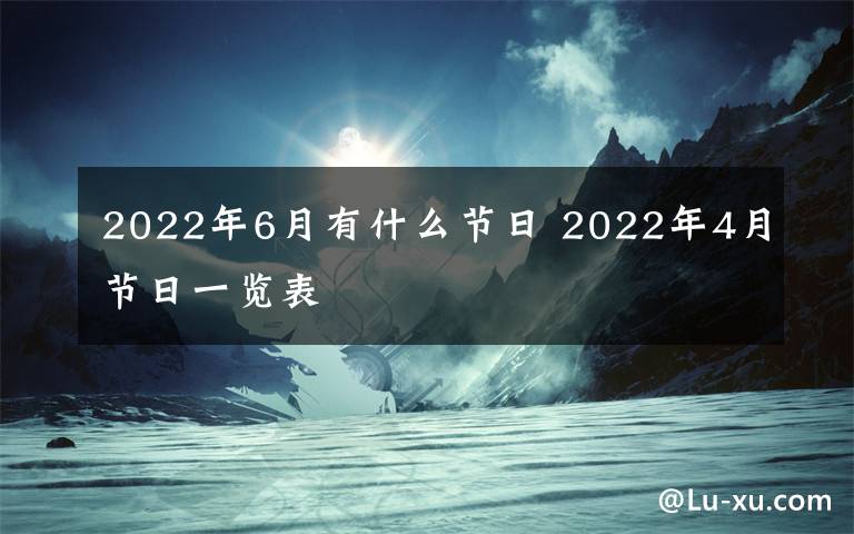 2022年6月有什么节日 2022年4月节日一览表