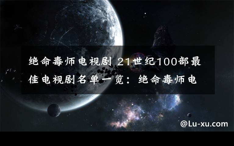 绝命毒师电视剧 21世纪100部最佳电视剧名单一览：绝命毒师电视剧才排第五？