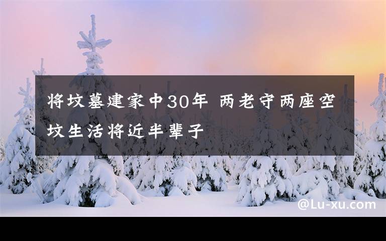 将坟墓建家中30年 两老守两座空坟生活将近半辈子