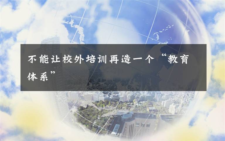 不能让校外培训再造一个“教育体系”