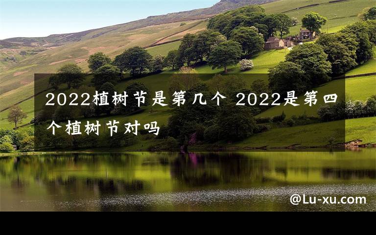 2022植树节是第几个 2022是第四个植树节对吗