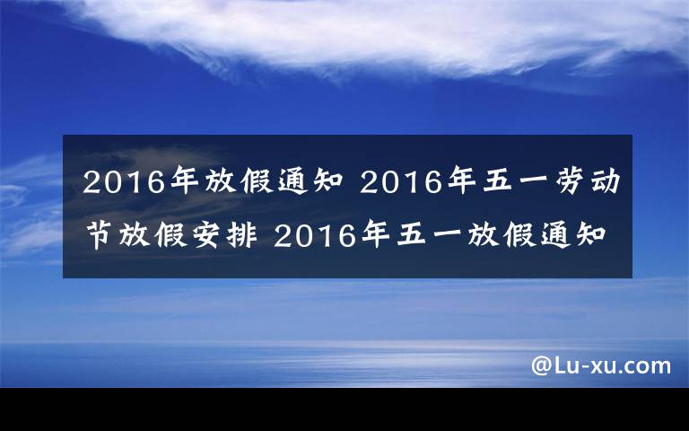 2016年放假通知 2016年五一劳动节放假安排 2016年五一放假通知范文