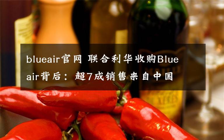 blueair官网 联合利华收购Blueair背后：超7成销售来自中国