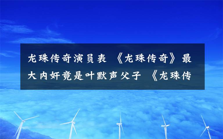 龙珠传奇演员表 《龙珠传奇》最大内奸竟是叶默声父子 《龙珠传奇》大结局及分集剧情