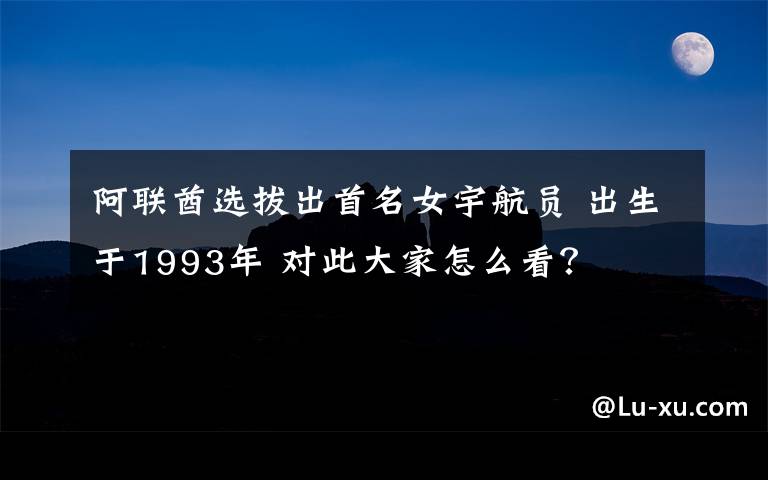 阿联酋选拔出首名女宇航员 出生于1993年 对此大家怎么看？