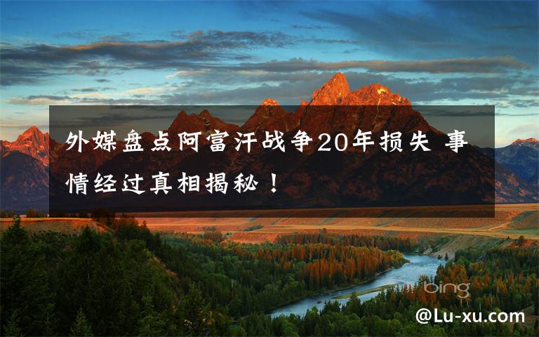 外媒盘点阿富汗战争20年损失 事情经过真相揭秘！