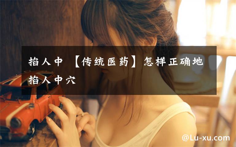 掐人中 【传统医药】怎样正确地掐人中穴