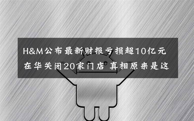 H&M公布最新财报亏损超10亿元 在华关闭20家门店 真相原来是这样！