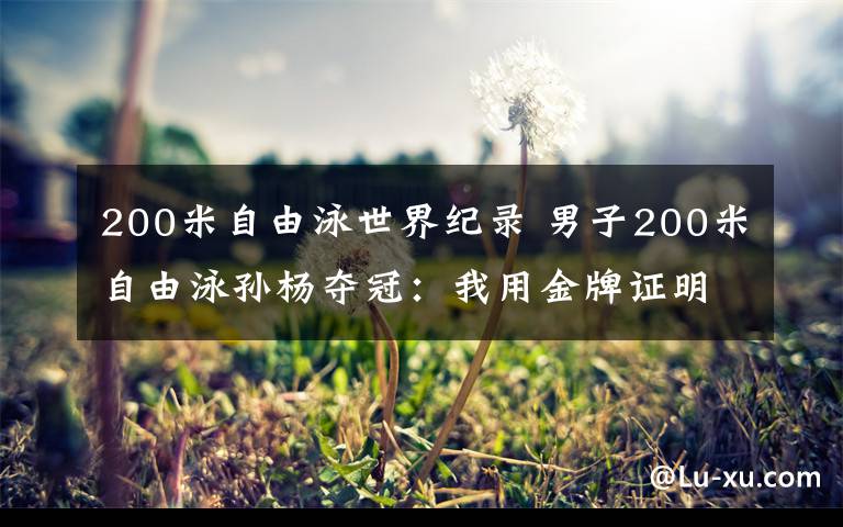 200米自由泳世界纪录 男子200米自由泳孙杨夺冠：我用金牌证明了自己