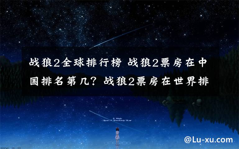 战狼2全球排行榜 战狼2票房在中国排名第几？战狼2票房在世界排第几【图】