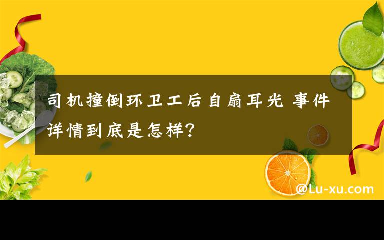 司机撞倒环卫工后自扇耳光 事件详情到底是怎样？