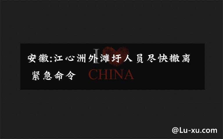 安徽:江心洲外滩圩人员尽快撤离 紧急命令