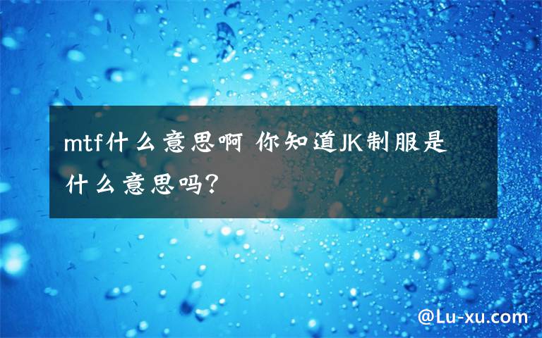 mtf什么意思啊 你知道JK制服是什么意思吗？