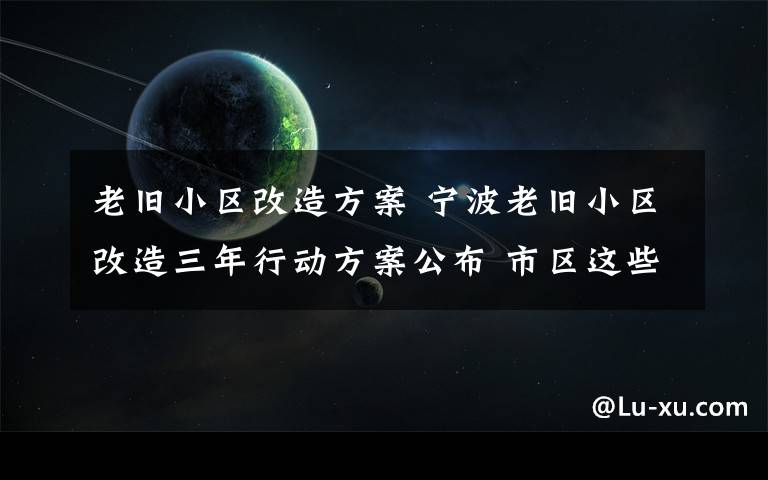 老旧小区改造方案 宁波老旧小区改造三年行动方案公布 市区这些小区今年改造