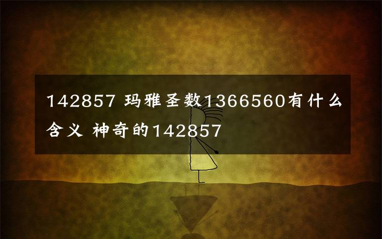 142857 玛雅圣数1366560有什么含义 神奇的142857