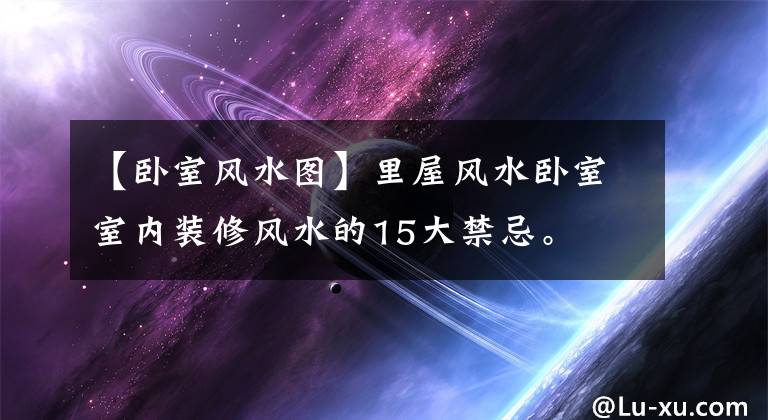 【卧室风水图】里屋风水卧室室内装修风水的15大禁忌。