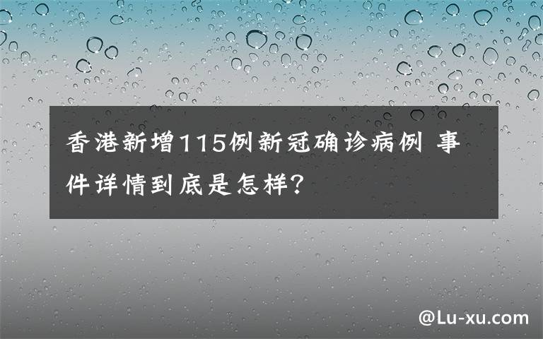香港新增115例新冠确诊病例 事件详情到底是怎样？