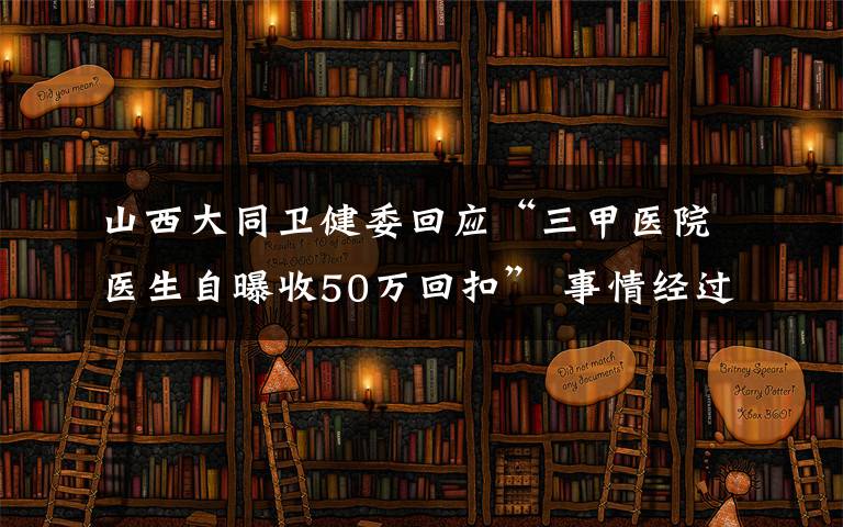 山西大同卫健委回应“三甲医院医生自曝收50万回扣” 事情经过真相揭秘！