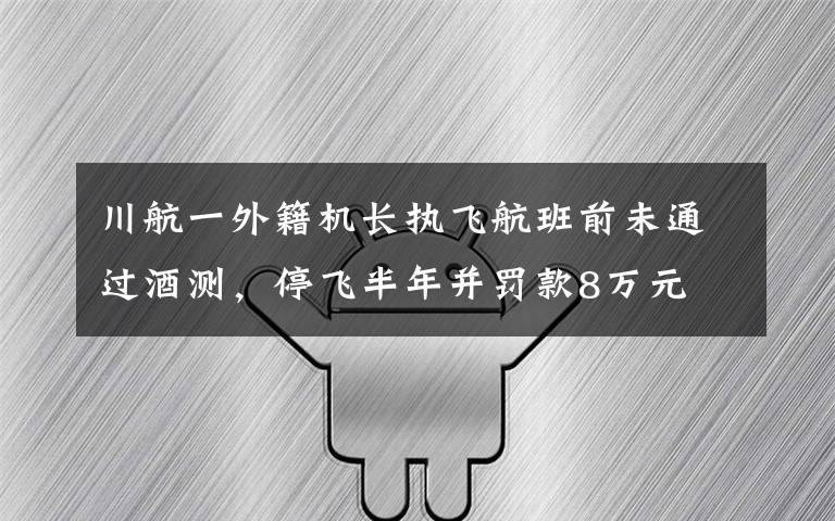 川航一外籍机长执飞航班前未通过酒测，停飞半年并罚款8万元 还原事发经过及背后原因！