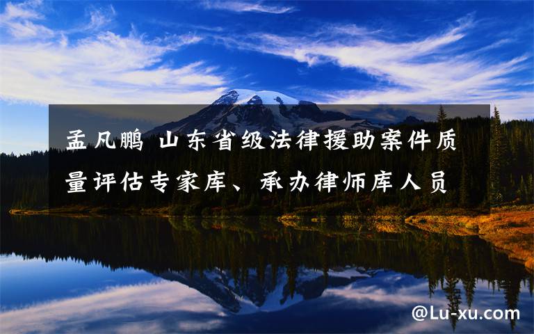 孟凡鹏 山东省级法律援助案件质量评估专家库、承办律师库人员公示