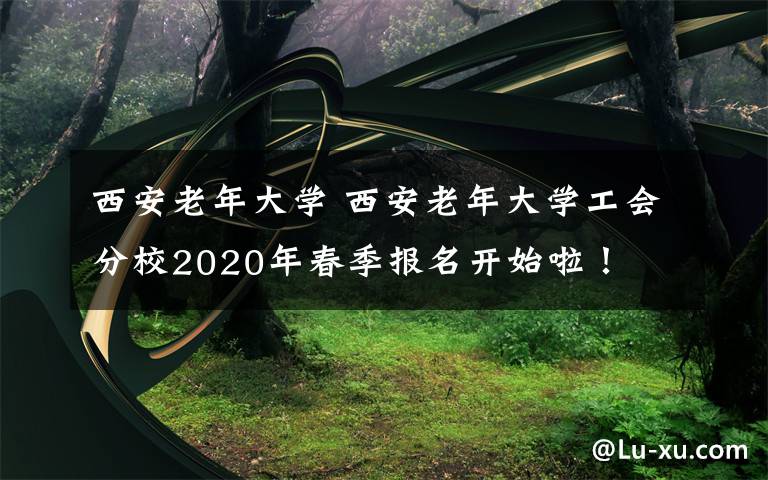 西安老年大学 西安老年大学工会分校2020年春季报名开始啦！