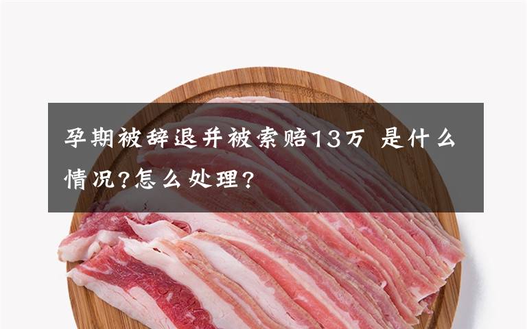 孕期被辞退并被索赔13万 是什么情况?怎么处理?