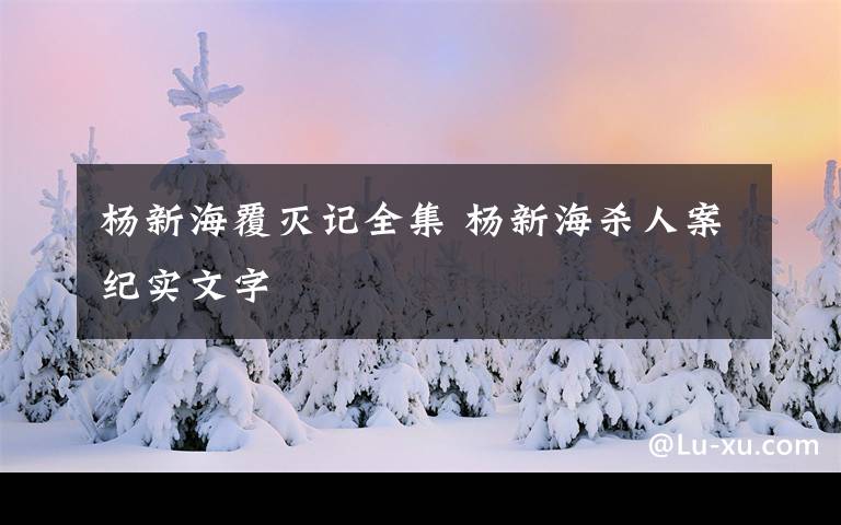 杨新海覆灭记全集 杨新海杀人案纪实文字