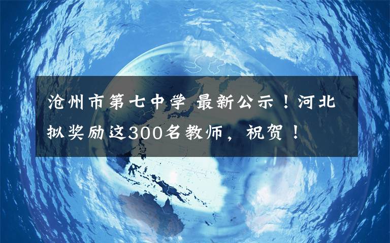 沧州市第七中学 最新公示！河北拟奖励这300名教师，祝贺！