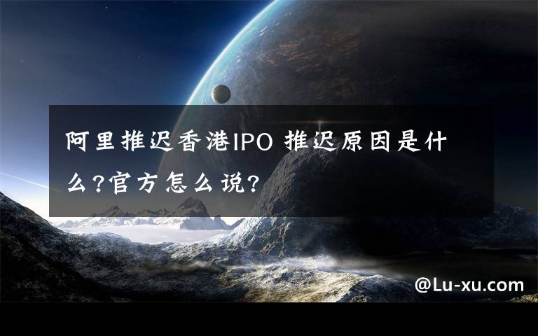 阿里推迟香港IPO 推迟原因是什么?官方怎么说?