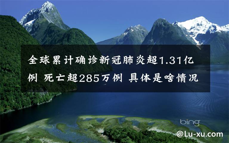 全球累计确诊新冠肺炎超1.31亿例 死亡超285万例 具体是啥情况?