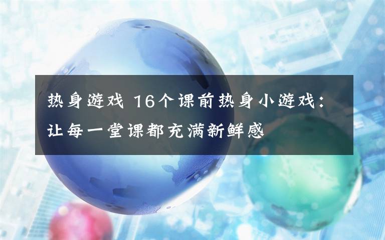 热身游戏 16个课前热身小游戏：让每一堂课都充满新鲜感