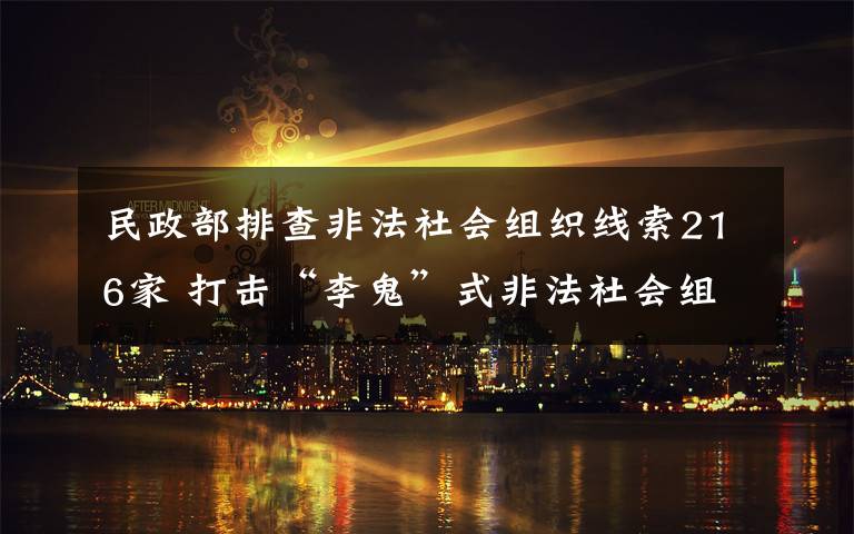 民政部排查非法社会组织线索216家 打击“李鬼”式非法社会组织 事情的详情始末是怎么样了！