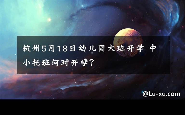 杭州5月18日幼儿园大班开学 中小托班何时开学？
