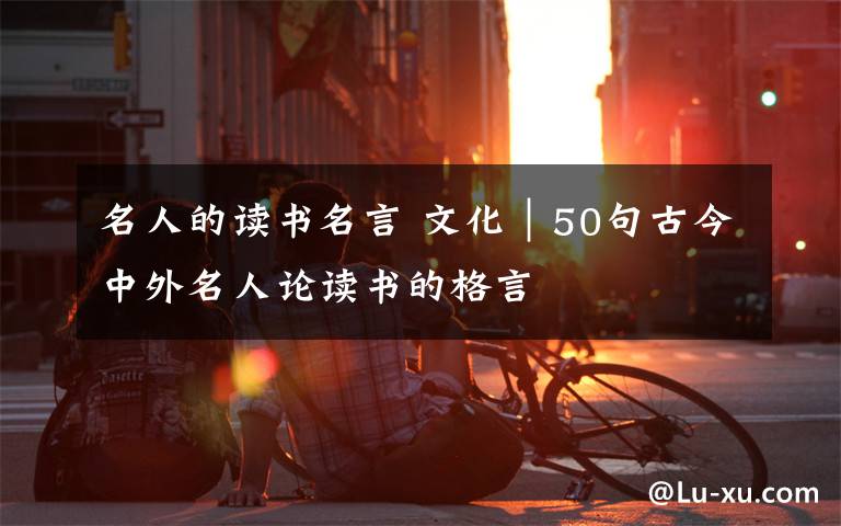 名人的读书名言 文化｜50句古今中外名人论读书的格言