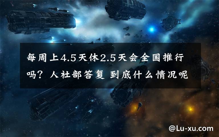 每周上4.5天休2.5天会全国推行吗？人社部答复 到底什么情况呢？