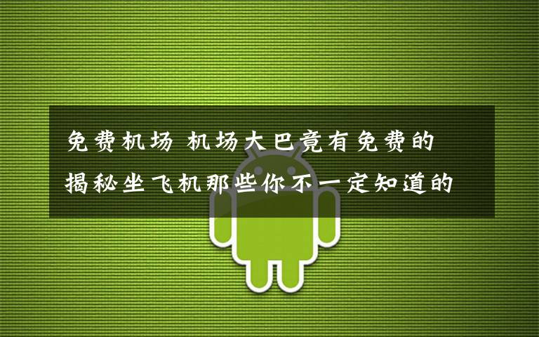 免费机场 机场大巴竟有免费的 揭秘坐飞机那些你不一定知道的事