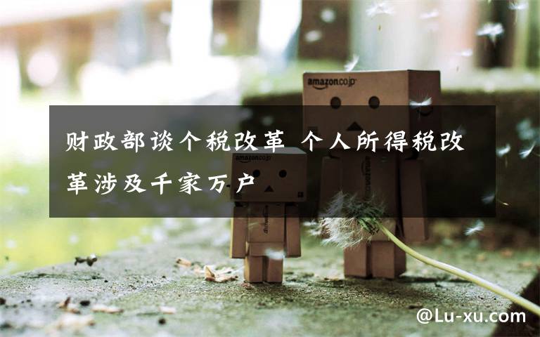 财政部谈个税改革 个人所得税改革涉及千家万户