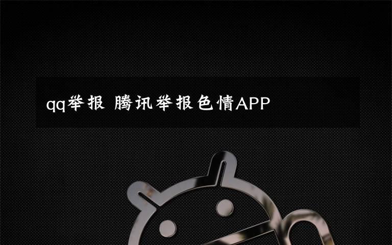 qq举报 腾讯举报色情APP