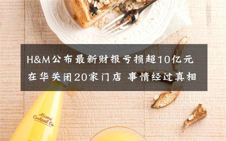 H&M公布最新财报亏损超10亿元 在华关闭20家门店 事情经过真相揭秘！