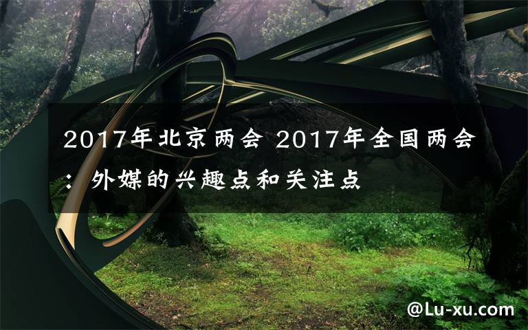 2017年北京两会 2017年全国两会：外媒的兴趣点和关注点