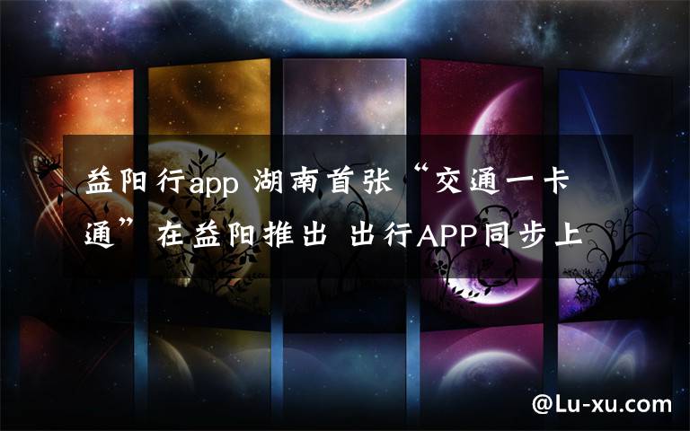 益阳行app 湖南首张“交通一卡通”在益阳推出 出行APP同步上线