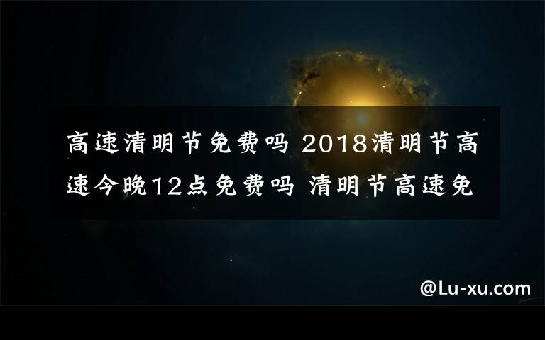 高速清明节免费吗 2018清明节高速今晚12点免费吗 清明节高速免费时间介绍