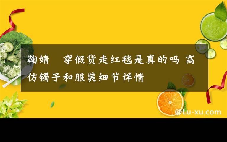 鞠婧祎穿假货走红毯是真的吗 高仿镯子和服装细节详情