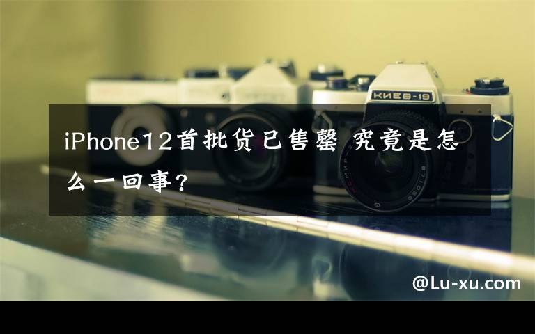 iPhone12首批货已售罄 究竟是怎么一回事?